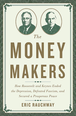 The Money Makers: How Roosevelt and Keynes Ended the Depression, Defeated Fascism, and Secured a Prosperous Peace (Hardcover)