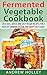 Fermented Vegetable Cookbook: Delicious, Quick, And Easy Veggie Recipes For A Healthy Immune System and Happy Taste Buds