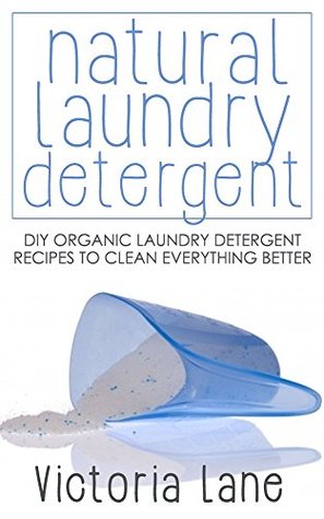 Natural Laundry Detergent: DIY Organic Laundry Detergent Recipes To Clean Everything Better (DIY Household Hacks - Natural Laundry Detergent - Cleaning and Organizing - Soap Making)