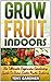 Grow Fruit Indoors: The Ultimate Beginners Gardening Guide To Grow Exotic Fruits Indoors (Grow Fruit, indoor plants, indoor garden)