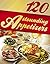 120 Astounding Appetizers (appetizer recipes, easy appetizers, starters, starter recipes, appetizer cookbook, snack recipes)