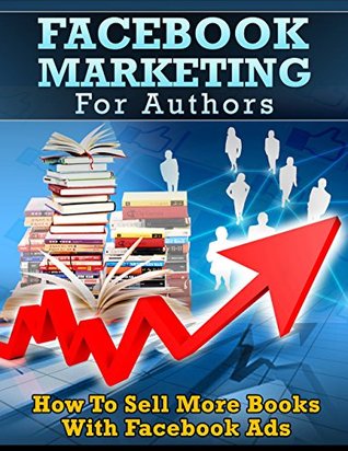 Facebook Marketing For Authors: How to Sell More Books With Facebook Ads (Book Marketing For Authors Series)