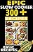 Epic Slow Cooker 300+ Recipes: Top rated slow cooker recipes for breakfast, lunch, dinner, desserts, and beverages
