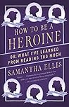 How to Be a Heroine by Samantha    Ellis How to Be a Heroine by Samantha    Ellis