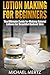 LOTION MAKING FOR BEGINNERS: The Ultimate Guide for Making Natural Lotions for Beautiful Radiant Skin (lotion making for beginners, lotion making, homemade lotion, natural lotion)