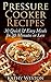 Pressure Cooker Recipes: 30 Quick & Easy Meals In 30 Minutes or Less
