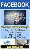 Facebook: The Top 100 Best Ways To Use Facebook For Business, Marketing, & Making Money (Social Media Facebook Business Online Marketing Sales Strategies)