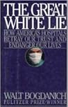 Great White Lie: How America's Hospitals Betray Our Trust and Endanger Our Lives