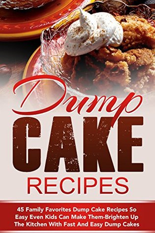 Dump Cake Recipes: 45 Family Favorites Dump Cake Recipes So Easy Even Kids Can Make Them-Brighten Up The Kitchen With Fast And Easy Dump Cakes (Dump Cakes, ... Cake Dinners, Dump Dinners, Dump Meals)