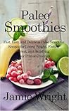 Paleo Smoothies: Fast, Easy, and Delicious Paleo Smoothie Recipes for Losing Weight, Feeling Great, and Satisfying Your Primal Cravings
