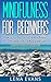Mindfulness for Beginners: How to Use the Practice of Mindfulness to Overcome Stress & Worry and Gain Lasting Peace & Happiness