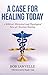 A Case for Healing Today: A Biblical, Historical and Theological View of Christian Healing
