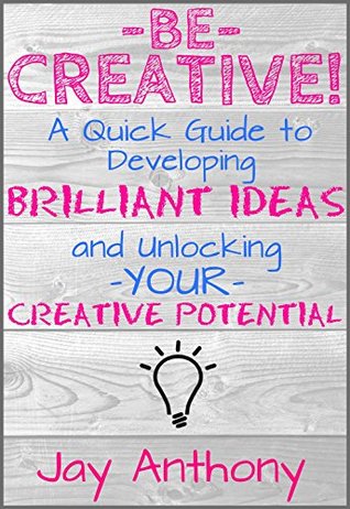 Be Creative - A Quick Guide to Developing Brilliant Ideas & Unlocking Your Creative Potential (Kindle Edition)