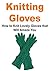 Knitting Gloves: How to Knit Lovely Gloves that Will Amaze You: (Knitting Gloves, Knitting, Knitting Patterns, Knitting for Beginners)