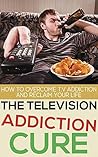 The Television Addiction Cure: How To Overcome Television Addiction And Reclaim Your Life (Addiction Recovery, Addictions)
