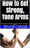 How to Get Strong, Tone Arms: 9 unique exercies that will help you make gains in strength, and definition in no time How to Get Strong, Tone Arms: 9 unique exercies that will help you make gains in strength, and definition in no time