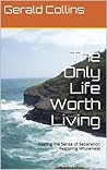 The Only Life Worth Living: Healing the Sense of Separation Restoring Wholeness