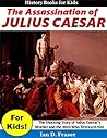 The Assassination of Julius Caesar for Kids!: The Shocking Story of Julius Caesar’s Murder and the Men Who Betrayed Him