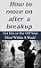 How To Move On After A Breakup: Get Him Or Her Off Your Mind Within A Week (Breakups, Relationship Recovery, Breakup Recovery)