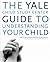 The Yale Child Study Center Guide to Understanding Your Child: Healthy Development from Birth to Adolescence