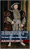 The Absolute Essentials of the Life and Reign of Henry VIII: The Best Concise Guide There Is