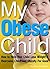 My Obese Child: How to Help Your Child Lose Weight and Overcome Childhood Obesity For Good
