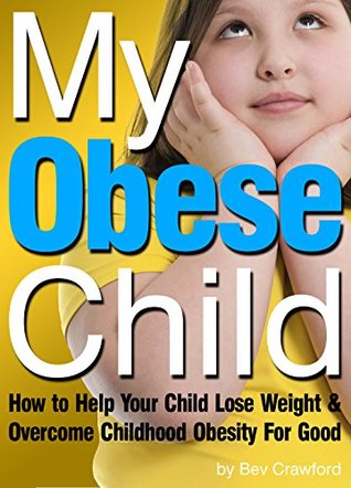 My Obese Child: How to Help Your Child Lose Weight and Overcome Childhood Obesity For Good (Kindle Edition)