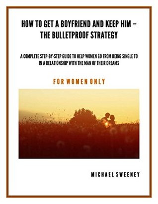 How to Get a Boyfriend and Keep Him - The Bulletproof Strategy: FOR WOMEN ONLY - A complete step-by-step guide to help single women get into a relationship with the man of their dreams (Kindle Edition)