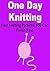 One Day Knitting: Fast Knitting Patterns You Can Finish Fast: (Knitting, Knitting for Beginners, Knitting Patterns, Knitting Projects, Knitting Socks, Knitting Gloves, Knitting Scarves)