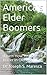 America's Elder Boomers: (Learn How To Live Life Better In Old Age)
