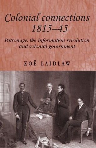 Colonial Connections 1815-1845: Patronage, the Information Revolution and Colonial Government (Kindle Edition)