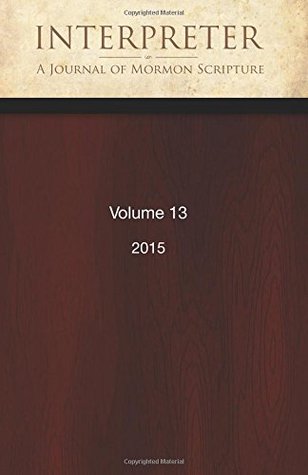 Interpreter: A Journal of Mormon Scripture, Volume 13 (2015) (Interpreter: A Journal of Latter-day Saint Faith and Scholarship)