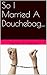 So I Married A Douchebag...