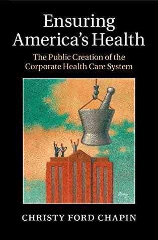 Ensuring America's Health: The Public Creation of the Corporate Health Care System (Hardcover)