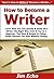 How to Become a Writer: Learn How You Can Quickly & Easily Be a Writer The Right Way Even If You're a Beginner, This New & Simple to Follow Guide Teaches You How Without Failing