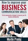 How to Improve your Business Communication Skills: Perfect Communication Strategies for Improving your Life, Business and Leadership How to Improve your Business Communication Skills: Perfect Communication Strategies for Improving your Life, Business and Leadership