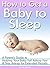 How to Get a Baby to Sleep: A Parent's Guide to Helping Your Baby Fall Asleep Fast - and Stay Asleep for Extended Periods