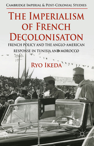 The Imperialism of French Decolonisaton: French Policy and the Anglo-American Response in Tunisia and Morocco (Cambridge Imperial and Post-Colonial Studies)