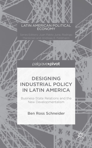 Designing Industrial Policy in Latin America: Business-State Relations and the New Developmentalism (Latin American Political Economy)