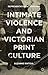 Intimate Violence and Victorian Print Culture: Representational Tensions
