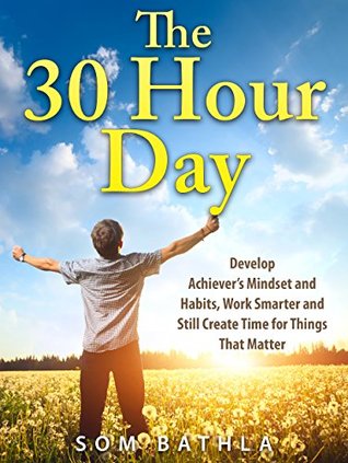 The 30 Hour Day: Develop Achiever’s Mindset and Habits, Work Smarter and Still Create Time For Things That Matter (Personal Productivity Book 1)