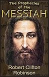 The Prophecies Of The Messiah by Robert Clifton Robinson The Prophecies Of The Messiah by Robert Clifton Robinson