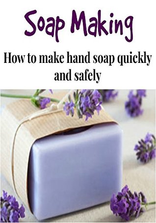 Soap Making: How to Make Hand Soap Quickly and Safely: (Soap Making for beginners - Soap Making Business - Soap)