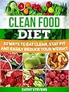 Clean Food Diet: 33 Ways to Eat Clean, Stay Fit and Easily Reduce Your Weight (Clean Food Diet books, Clean Foods, Clean Food Eating) Clean Food Diet: 33 Ways to Eat Clean, Stay Fit and Easily Reduce Your Weight (Clean Food Diet books, Clean Foods, Clean Food Eating)
