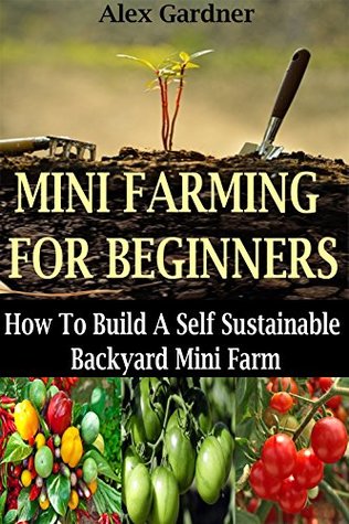 Mini Farming For Beginners: How to Build A Self Sustainable Backyard Mini Farm (Kindle Edition)