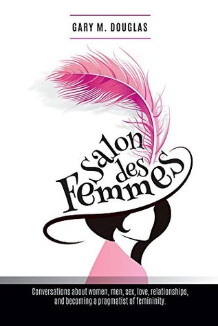 Salon Des Femmes: Conversations about women, men, sex, love, relationships, and becoming a pragmatist of femininity (Kindle Edition)