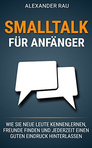 Smalltalk für Anfänger: Wie Sie neue Leute kennenlernen, Freunde finden und jederzeit einen guten Eindruck hinterlassen (Small Talk, Kennenlernen, Selbstbewusstsein, ... Ausstrahlung, Networking) (German Edition)