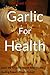 Garlic For Health: Learn the Amazing Health Benefits and Healing Power of Garlic Today! (Alternative Therapies Book 2)