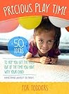 Precious Play Time: 50 Ideas To Help You Get The Most Out of The Time You Have With Your Child