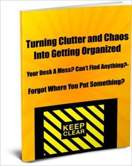 Turning Clutter and Chaos Into Getting Organized-Your Desk A Mess?-Can't Find Anything?-Forgot Where You Put Something? Then Read This eBook